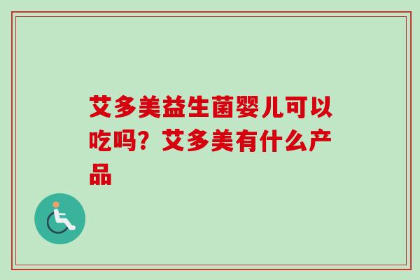 艾多美益生菌婴儿可以吃吗？艾多美有什么产品