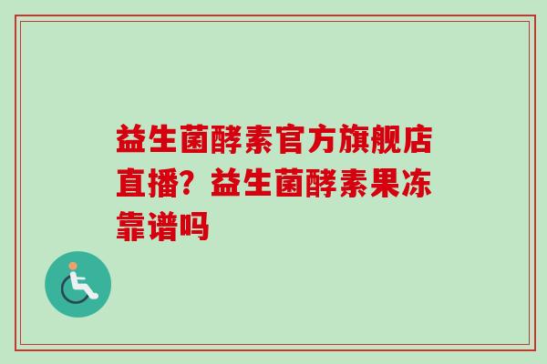 益生菌酵素官方旗舰店直播？益生菌酵素果冻靠谱吗