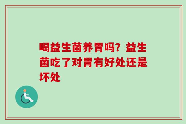 喝益生菌养胃吗？益生菌吃了对胃有好处还是坏处