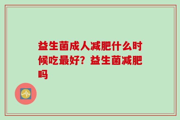 益生菌成人什么时候吃好?益生菌吗 益生菌成人什么时候吃好?益生菌吗