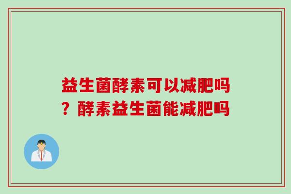 益生菌酵素可以吗?酵素益生菌能吗 益生菌酵素可以吗?酵素益生菌能吗