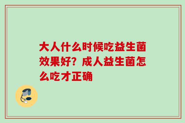 大人什么时候吃益生菌效果好?成人益生菌怎么吃才正确 大人什么时候吃益生菌效果好?成人益生菌怎么吃才正确