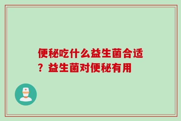 吃什么益生菌合适？益生菌对有用