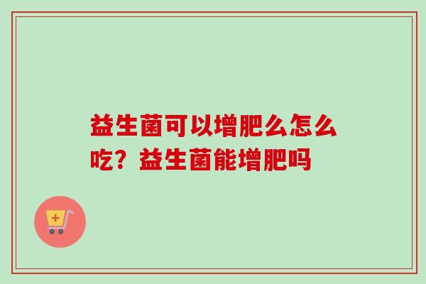 益生菌可以增肥么怎么吃？益生菌能增肥吗