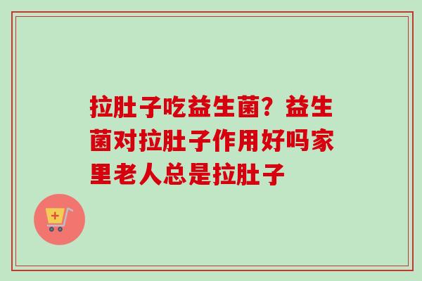 拉肚子吃益生菌？益生菌对拉肚子作用好吗家里老人总是拉肚子