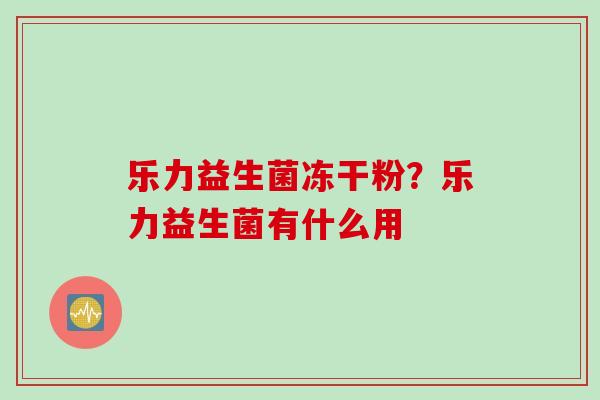 乐力益生菌冻干粉？乐力益生菌有什么用