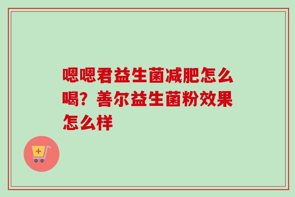 嗯嗯君益生菌怎么喝？善尔益生菌粉效果怎么样