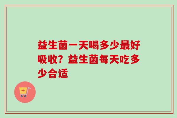 益生菌一天喝多少好吸收？益生菌每天吃多少合适