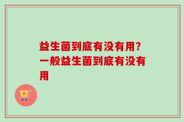 益生菌到底有没有用？一般益生菌到底有没有用