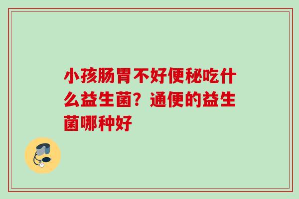 小孩肠胃不好吃什么益生菌？通便的益生菌哪种好