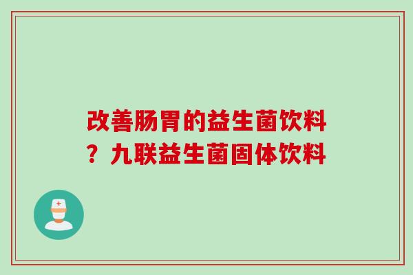 改善肠胃的益生菌饮料?九联益生菌固体饮料 改善肠胃的益生菌饮料?九联益生菌固体饮料