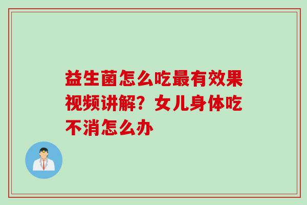 益生菌怎么吃有效果视频讲解?女儿身体吃不消怎么办 益生菌怎么吃有效果视频讲解?女儿身体吃不消怎么办