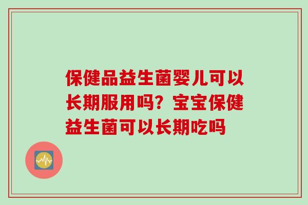 保健品益生菌婴儿可以长期服用吗?宝宝保健益生菌可以长期吃吗 保健品益生菌婴儿可以长期服用吗?宝宝保健益生菌可以长期吃吗