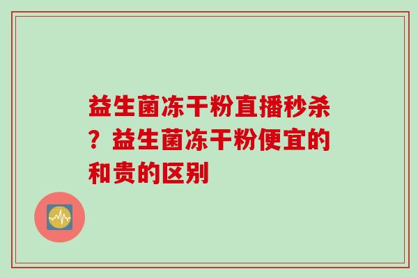 益生菌冻干粉直播秒杀?益生菌冻干粉便宜的和贵的区别 益生菌冻干粉直播秒杀?益生菌冻干粉便宜的和贵的区别