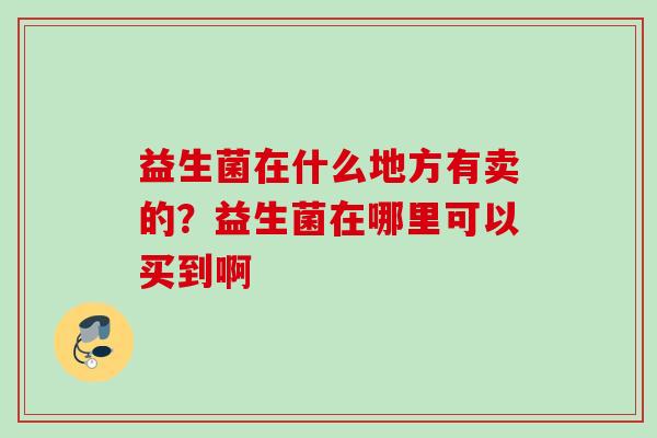 益生菌在什么地方有卖的？益生菌在哪里可以买到啊