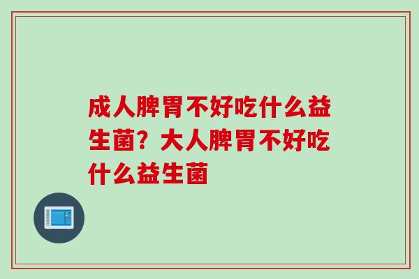 成人脾胃不好吃什么益生菌?大人脾胃不好吃什么益生菌 成人脾胃不好吃什么益生菌?大人脾胃不好吃什么益生菌