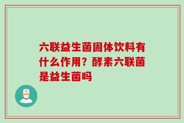 六联益生菌固体饮料有什么作用?酵素六联菌是益生菌吗 六联益生菌固体饮料有什么作用?酵素六联菌是益生菌吗