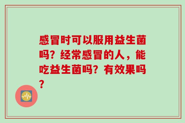 时可以服用益生菌吗?经常的人,能吃益生菌吗?有效果吗? 时可以服用益生菌吗?经常的人,能吃益生菌吗?有效果吗?