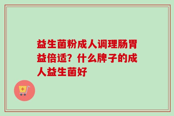 益生菌粉成人调理肠胃益倍适？什么牌子的成人益生菌好