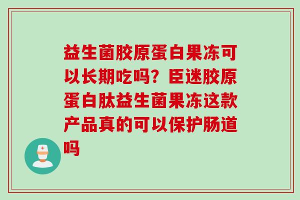 益生菌胶原蛋白果冻可以长期吃吗？臣迷胶原蛋白肽益生菌果冻这款产品真的可以保护肠道吗
