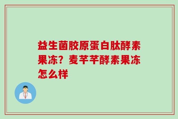 益生菌胶原蛋白肽酵素果冻？麦芊芊酵素果冻怎么样