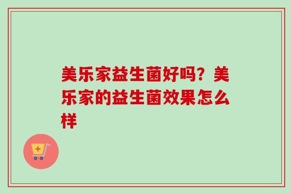 美乐家益生菌好吗?美乐家的益生菌效果怎么样 美乐家益生菌好吗?美乐家的益生菌效果怎么样