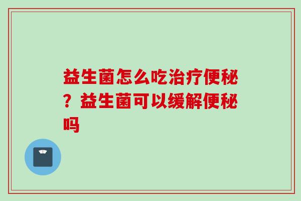 益生菌怎么吃?益生菌可以缓解吗 益生菌怎么吃?益生菌可以缓解吗