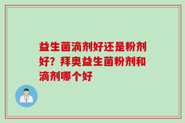 益生菌滴剂好还是粉剂好?拜奥益生菌粉剂和滴剂哪个好 益生菌滴剂好还是粉剂好?拜奥益生菌粉剂和滴剂哪个好