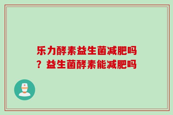 乐力酵素益生菌吗?益生菌酵素能吗 乐力酵素益生菌吗?益生菌酵素能吗