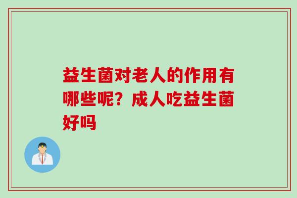 益生菌对老人的作用有哪些呢?成人吃益生菌好吗 益生菌对老人的作用有哪些呢?成人吃益生菌好吗