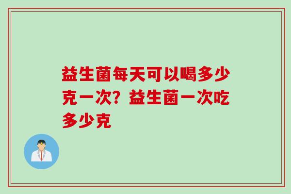 益生菌每天可以喝多少克一次?益生菌一次吃多少克 益生菌每天可以喝多少克一次?益生菌一次吃多少克