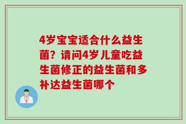 4岁宝宝适合什么益生菌？请问4岁儿童吃益生菌修正的益生菌和多补达益生菌哪个