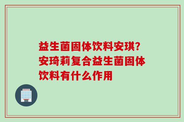 益生菌固体饮料安琪?安琦莉复合益生菌固体饮料有什么作用 益生菌固体饮料安琪?安琦莉复合益生菌固体饮料有什么作用