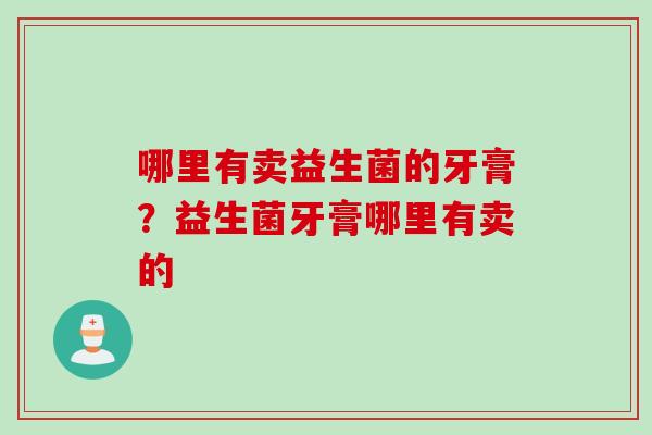 哪里有卖益生菌的牙膏?益生菌牙膏哪里有卖的 哪里有卖益生菌的牙膏?益生菌牙膏哪里有卖的