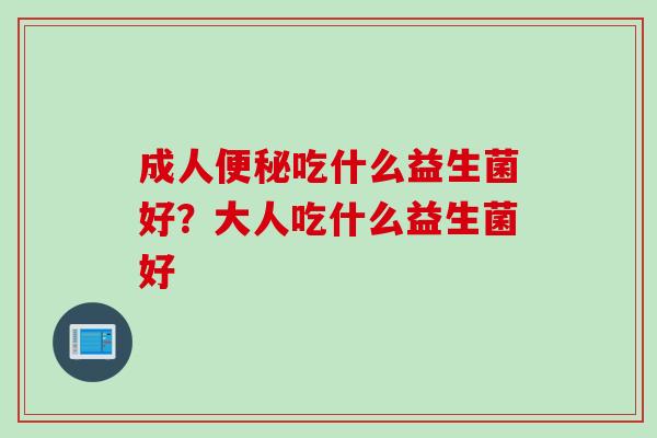 成人吃什么益生菌好？大人吃什么益生菌好