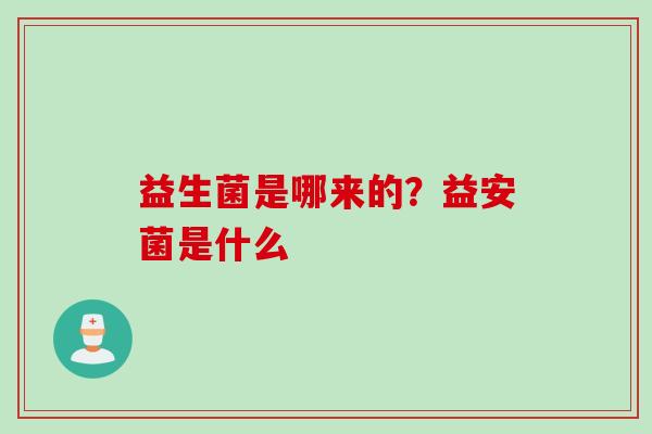 益生菌是哪来的?益安菌是什么 益生菌是哪来的?益安菌是什么