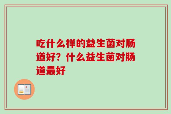 吃什么样的益生菌对肠道好?什么益生菌对肠道好 吃什么样的益生菌对肠道好?什么益生菌对肠道好