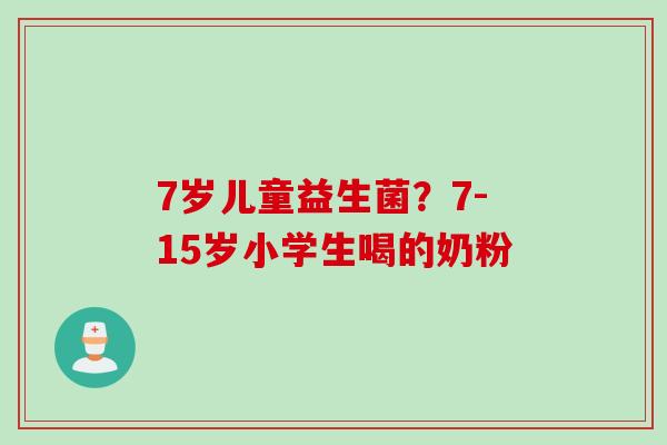 7岁儿童益生菌?7-15岁小学生喝的奶粉 7岁儿童益生菌?7-15岁小学生喝的奶粉