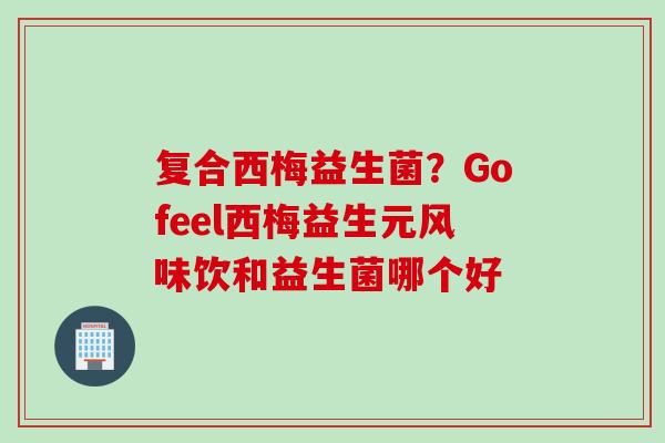 复合西梅益生菌?Gofeel西梅益生元风味饮和益生菌哪个好 复合西梅益生菌?Gofeel西梅益生元风味饮和益生菌哪个好