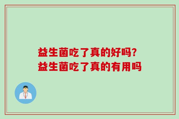 益生菌吃了真的好吗？益生菌吃了真的有用吗