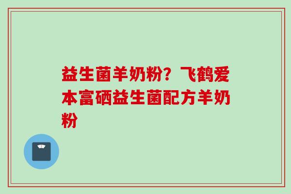 益生菌羊奶粉？飞鹤爱本富硒益生菌配方羊奶粉