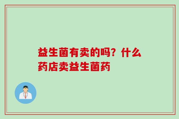 益生菌有卖的吗?什么药店卖益生菌药 益生菌有卖的吗?什么药店卖益生菌药