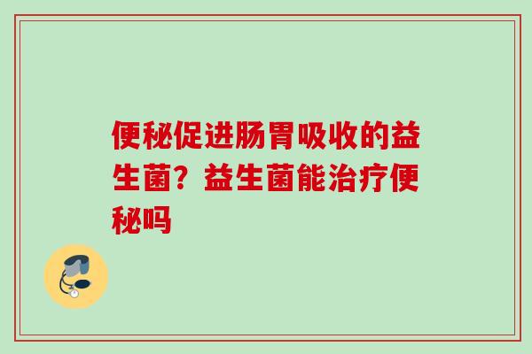 促进肠胃吸收的益生菌?益生菌能吗 促进肠胃吸收的益生菌?益生菌能吗