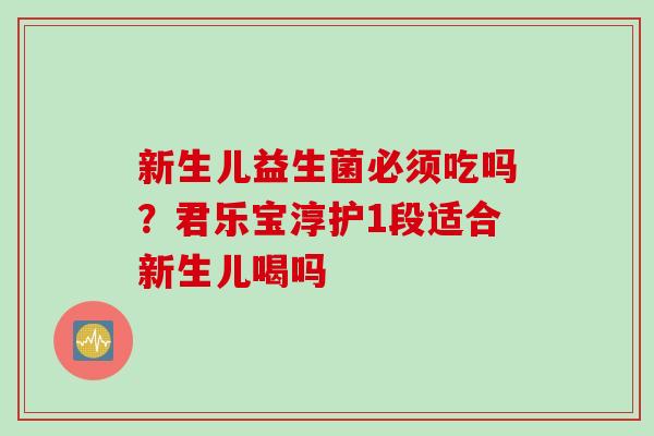新生儿益生菌必须吃吗?君乐宝淳护1段适合新生儿喝吗 新生儿益生菌必须吃吗?君乐宝淳护1段适合新生儿喝吗