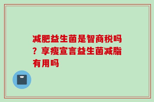 益生菌是智商税吗?享瘦宣言益生菌减脂有用吗 益生菌是智商税吗?享瘦宣言益生菌减脂有用吗