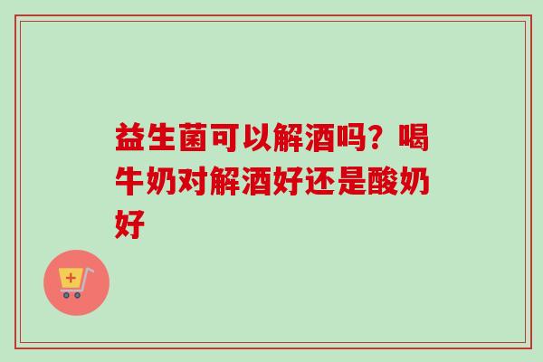 益生菌可以解酒吗？喝牛奶对解酒好还是酸奶好