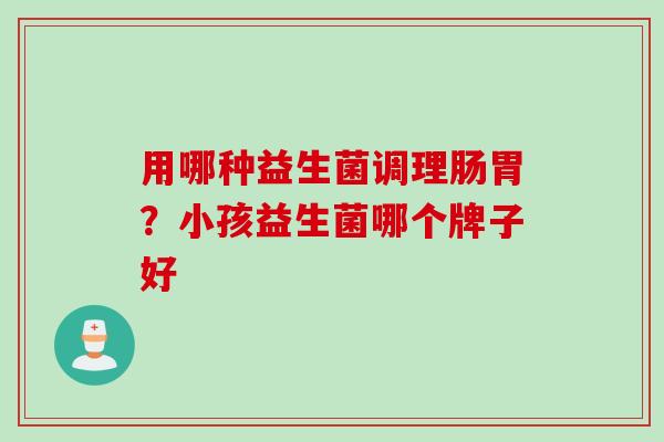 用哪种益生菌调理肠胃?小孩益生菌哪个牌子好 用哪种益生菌调理肠胃?小孩益生菌哪个牌子好