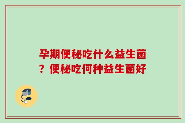 孕期吃什么益生菌?吃何种益生菌好 孕期吃什么益生菌?吃何种益生菌好