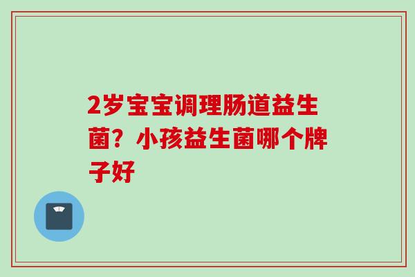 2岁宝宝调理肠道益生菌？小孩益生菌哪个牌子好