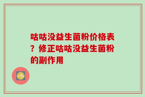 咕咕没益生菌粉价格表?修正咕咕没益生菌粉的副作用 咕咕没益生菌粉价格表?修正咕咕没益生菌粉的副作用